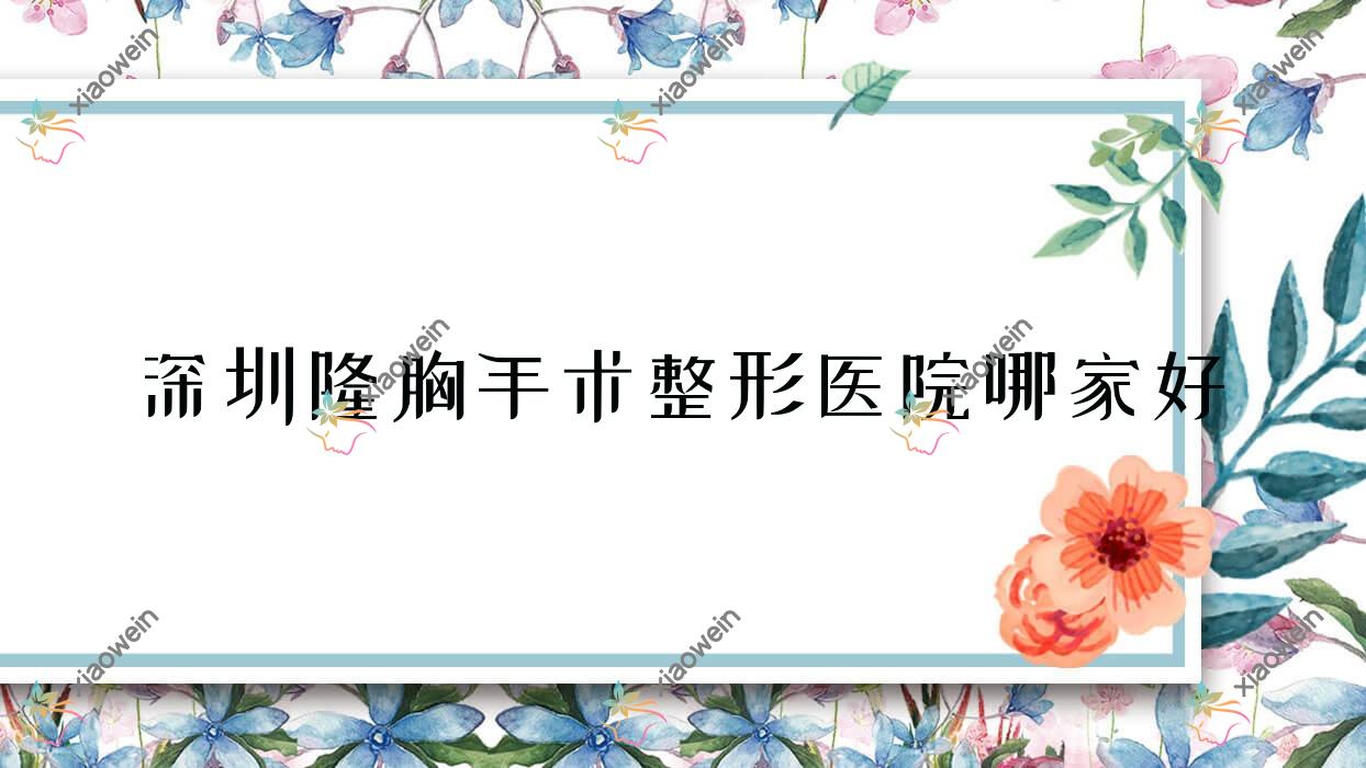 深圳隆胸手术哪里好？价格多少钱？鳌德堂、睿思芙、瑞芯4500元起