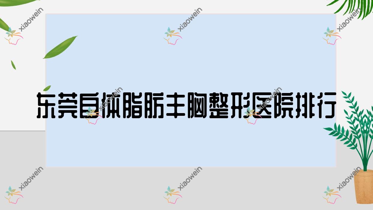 东莞自体脂肪丰胸整形医院排行出炉(逸美技术力人气比较高)
