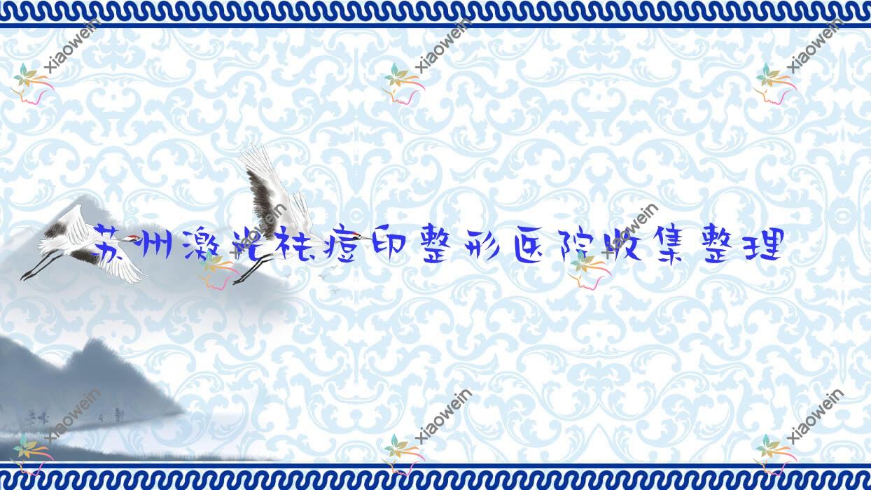 苏州激光祛痘印整形医院收集整理前十评价,整理当地这十家被朋友们爱戴