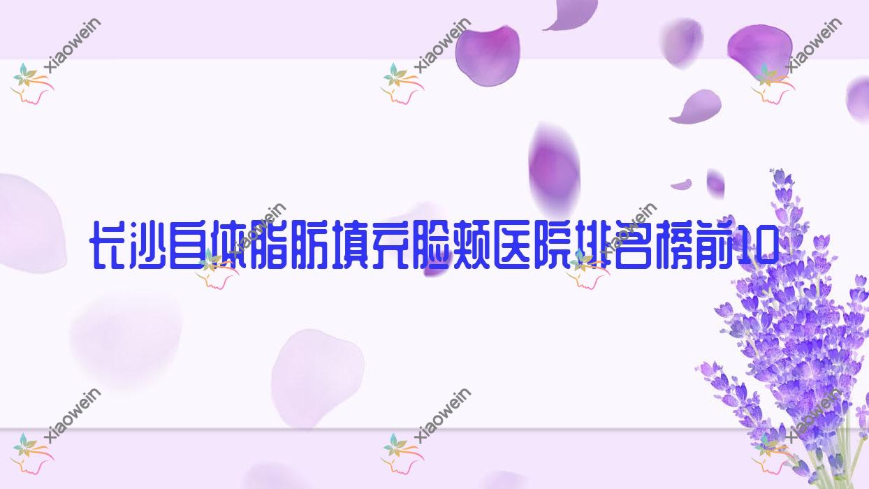 长沙自体脂肪填充脸颊医院排名榜前10有哪些长沙很好自体脂肪填充脸颊整形医院