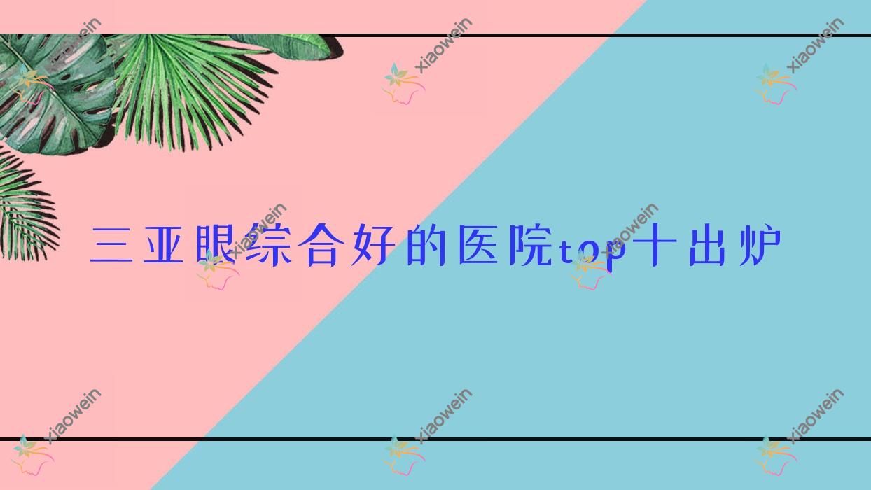 三亚眼综合好的医院top十出炉:福音医院/任晓玲/悦萱堂等有名气大医生