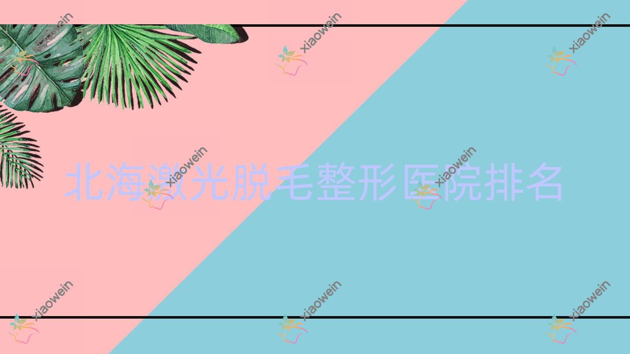 北海激光脱毛哪家医院较好？人气排行前五，熠美等人气入围