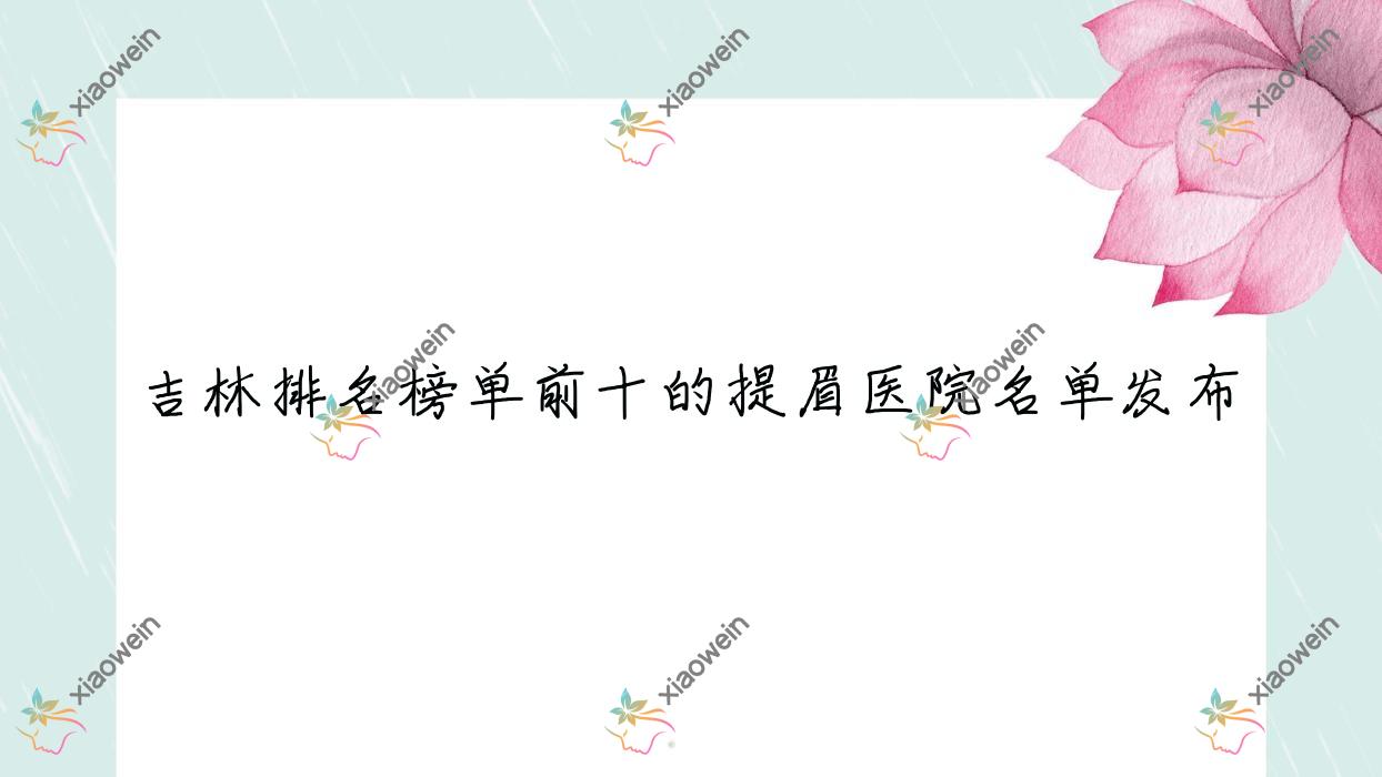 吉林排名榜单前十的提眉医院名单发布(推荐吉林提眉比较好的十家医院)