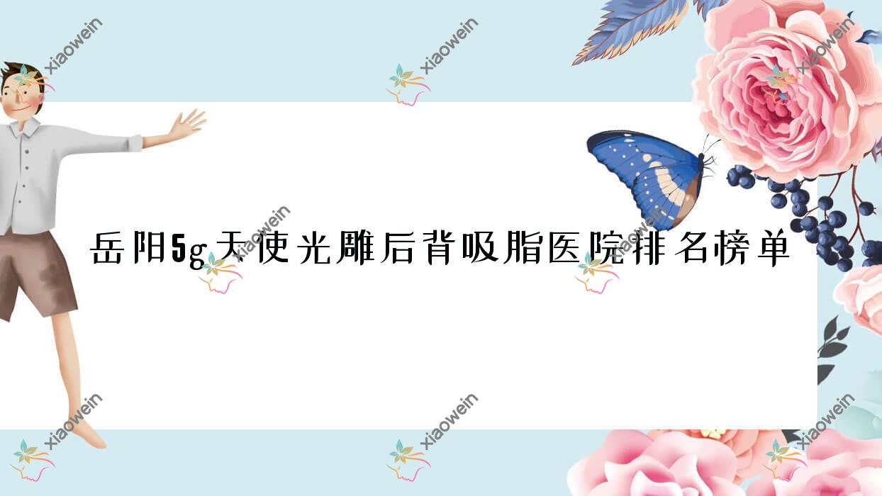 岳阳5g天使光雕后背吸脂医院排名榜单价格表预览！公办、私立都有