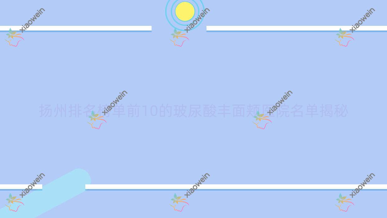 扬州排名榜单前10的玻尿酸丰面颊医院名单揭秘(推荐扬州玻尿酸丰面颊很好的10家医院)