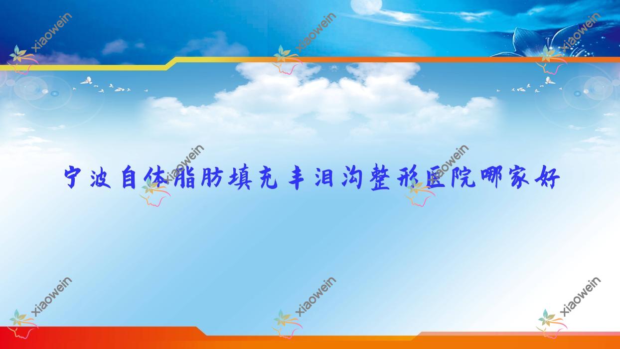 宁波自体脂肪填充丰泪沟哪家好？推荐宁波自体脂肪填充丰泪沟有口皆碑还正规的医院