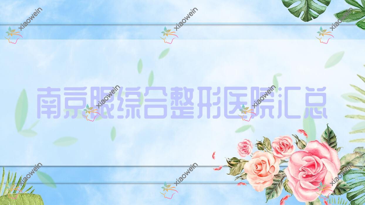 南京眼综合整形医院汇总前十测评,搜集整理本地这十家被各位认可