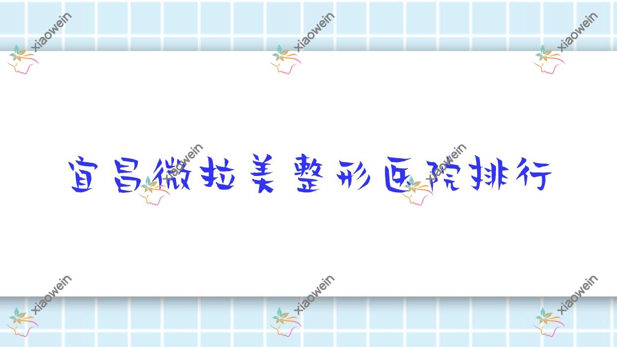 宜昌微拉美整形医院排行出炉(熙蒙技术声誉比较高)