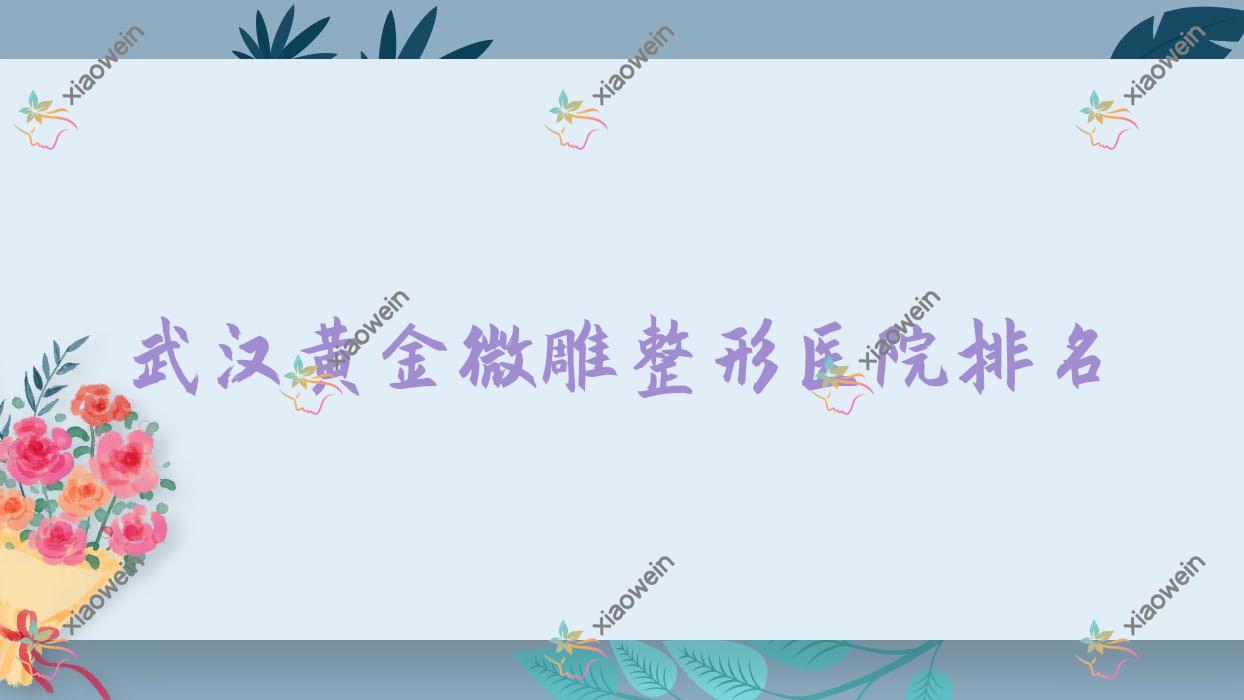 武汉黄金微雕哪家医院较好？人气排行前十，韩辰和莱等口碑入围