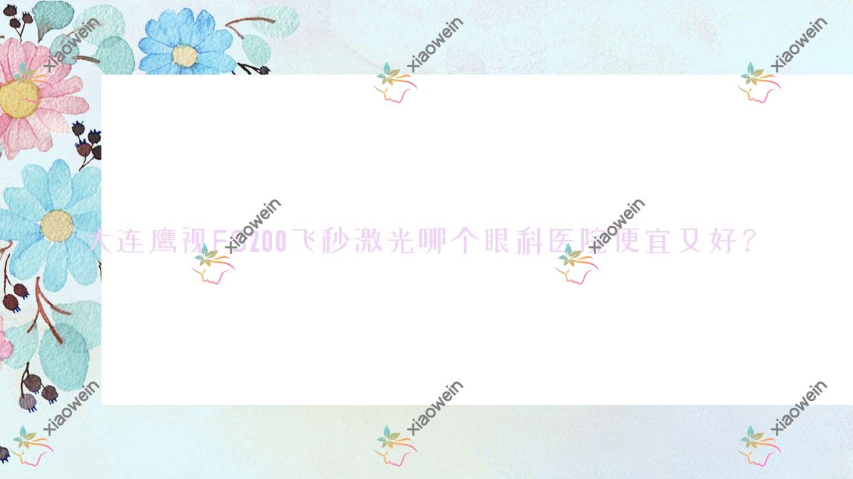 大连鹰视FS200飞秒激光哪个医院便宜又好?东莞常平医院一|金州区第二人民医院便宜又好