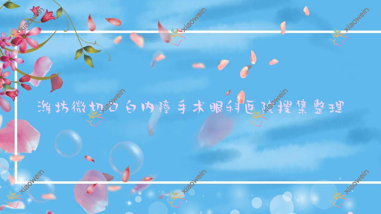 潍坊微切口白内障手术眼科医院搜集整理前十测评,重新整理本地这十家被朋友们尊敬