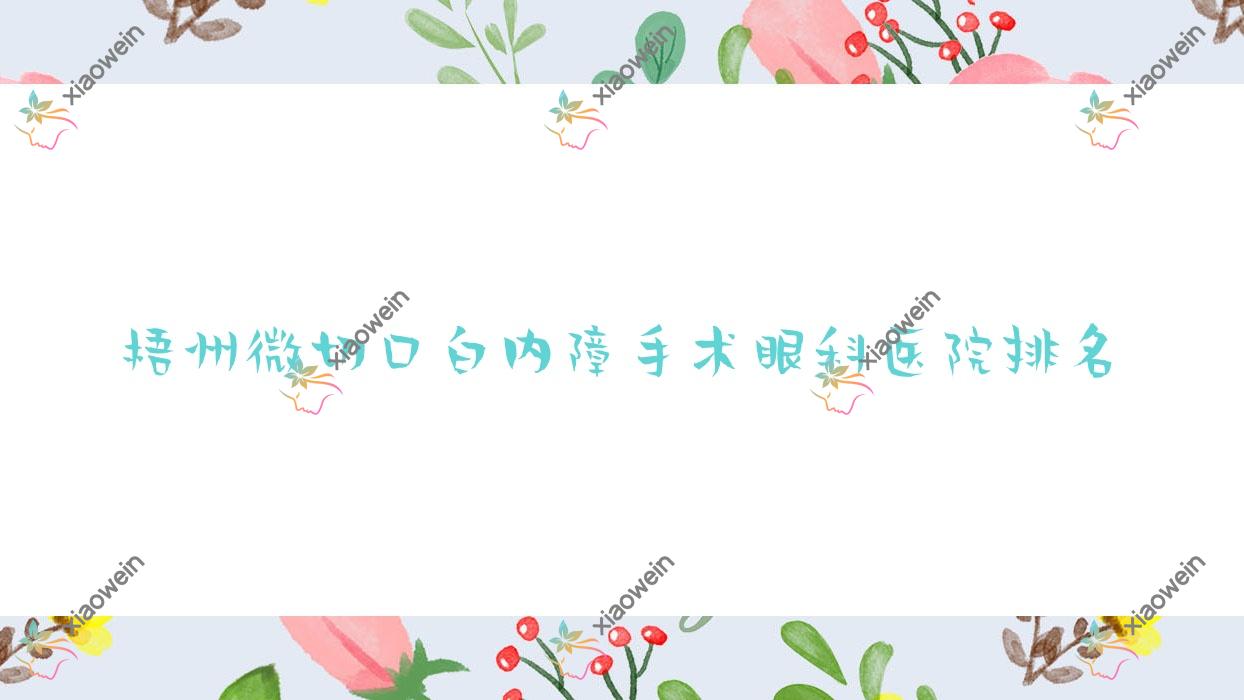 梧州微切口白内障手术医院排名前十:红十字会医院、岑溪市人民医院做较好