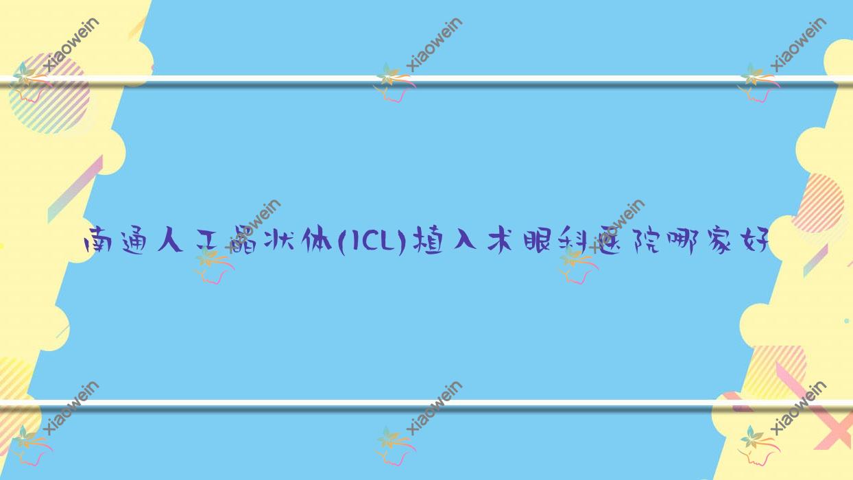 南通人工晶状体(ICL)植入术眼科医院哪家好？南通建议通州人民医院/启东市第五人民医院