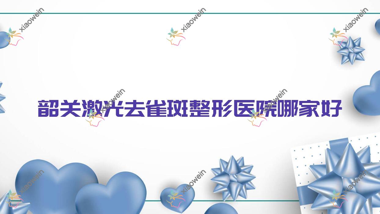 韶关激光去雀斑整形医院哪家好？韶关激光祛晒斑推荐觅妍、奢啡