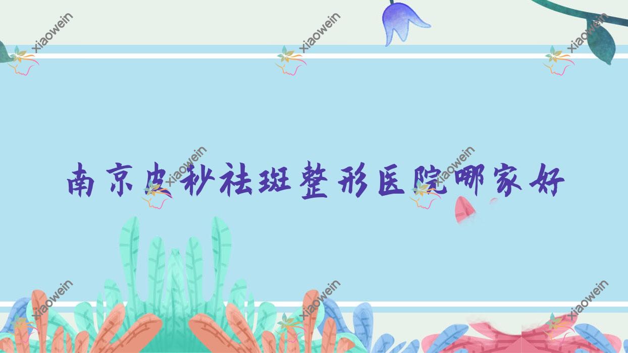 南京皮秒祛斑整形医院哪家好?南京激光去雀斑建议歌藜兰、九庭