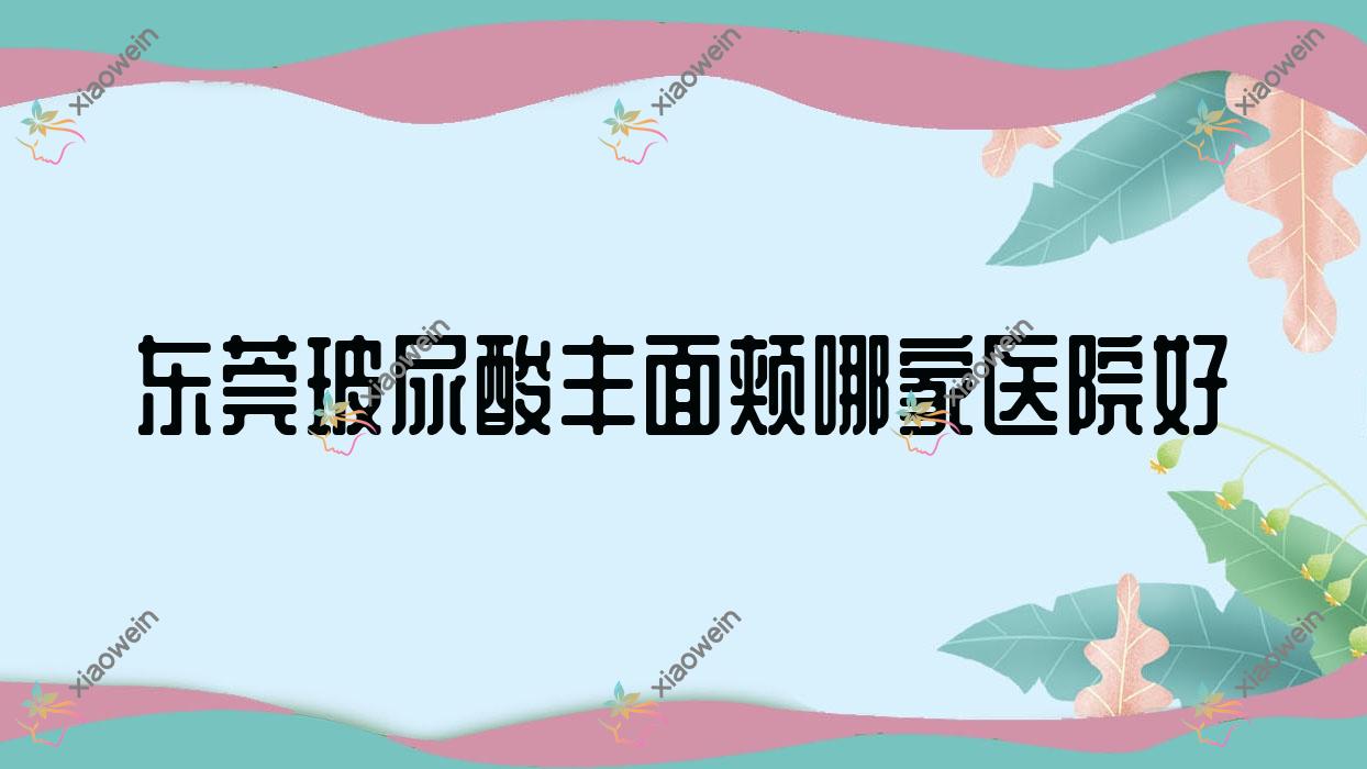 东莞玻尿酸丰面颊哪家医院好？整形医院、口碑测评收费收费表总览！