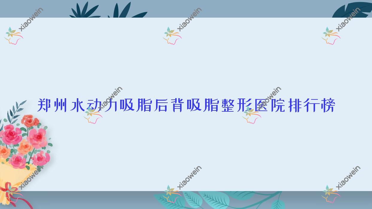 郑州水动力吸脂后背吸脂整形医院排行榜发布(元素秋野实力口碑较高)