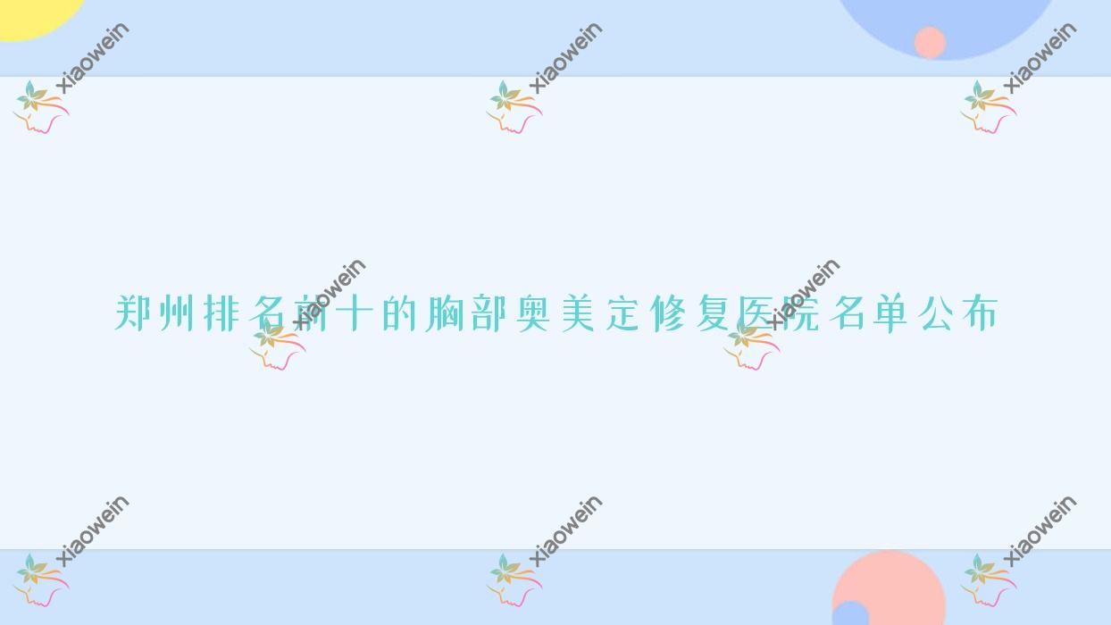 郑州排名前十的胸部奥美定修复医院名单公布(推荐郑州胸部奥美定修复很好的十家医院)