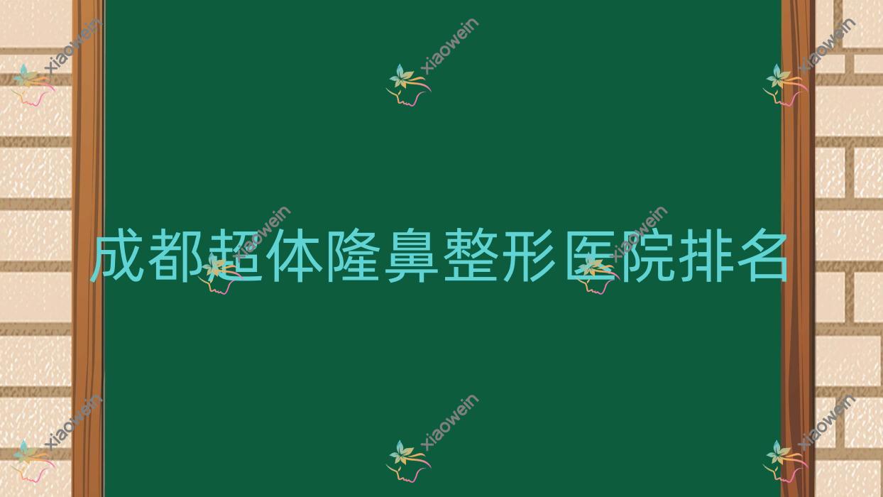 成都超体隆鼻好的医院排名:超体隆鼻好的正规医院除了瑾奥还有这10家