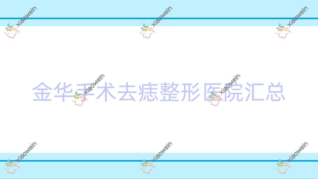 金华手术去痣整形医院汇总前10评价,整理归纳当地这10家被各位网友认可