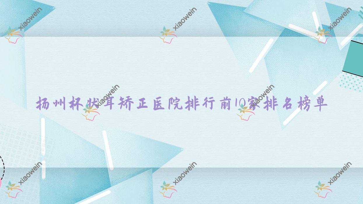 扬州杯状耳矫正医院排行前10家排名榜单一览、奕美是本地热门医院