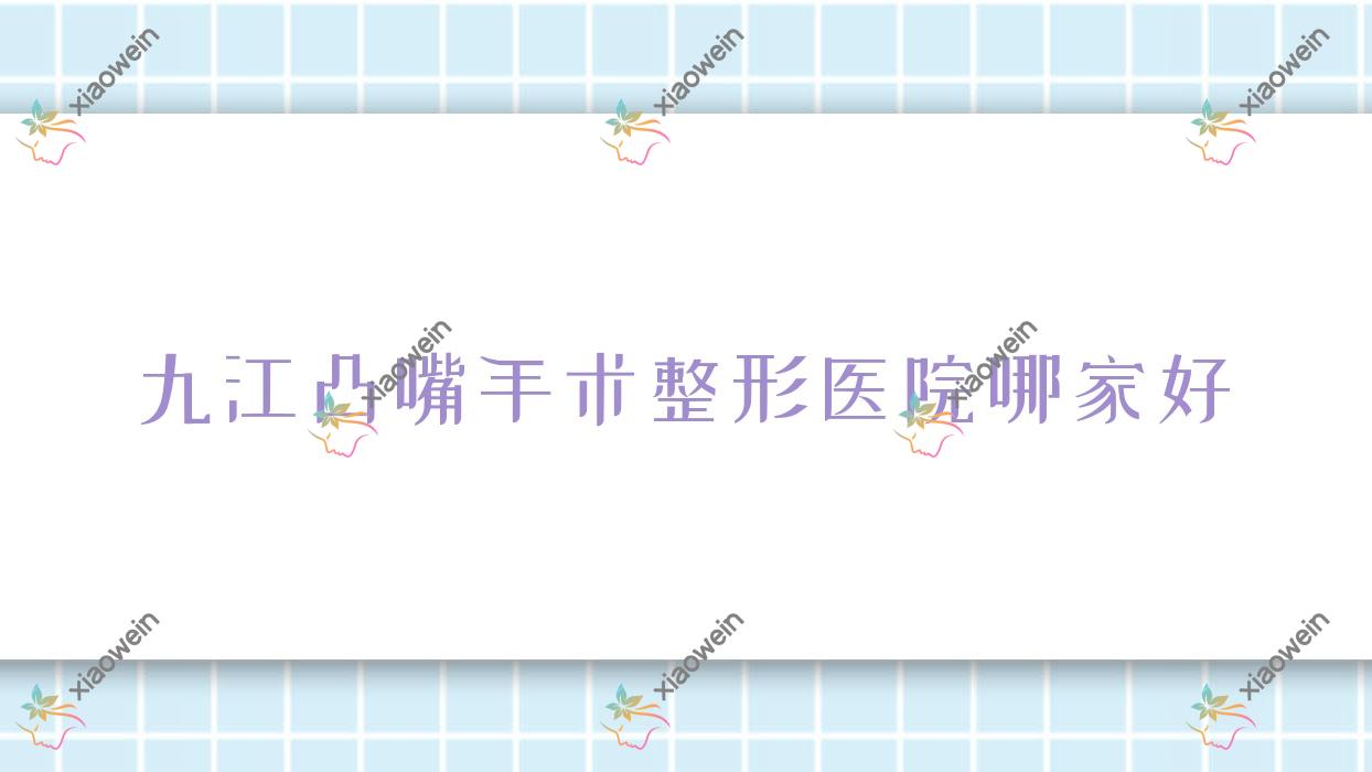 九江凸嘴手术哪家好？九江整形医院排名江西馨安、壹妍、瑞昌恩美