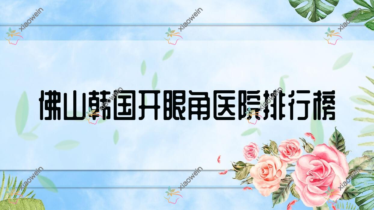 佛山韩国开眼角医院排行榜价目表一览！公办、私立都有