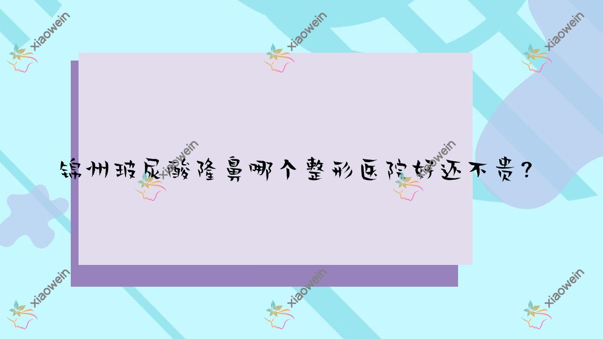 锦州玻尿酸隆鼻哪个医院好还不贵?医院、唯娜好还不贵