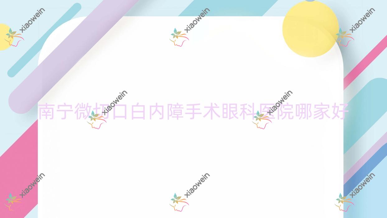 南宁微切口白内障手术哪里好？价格多少钱？第五人民医院/红十字会医院/瑞康医院便宜价格低