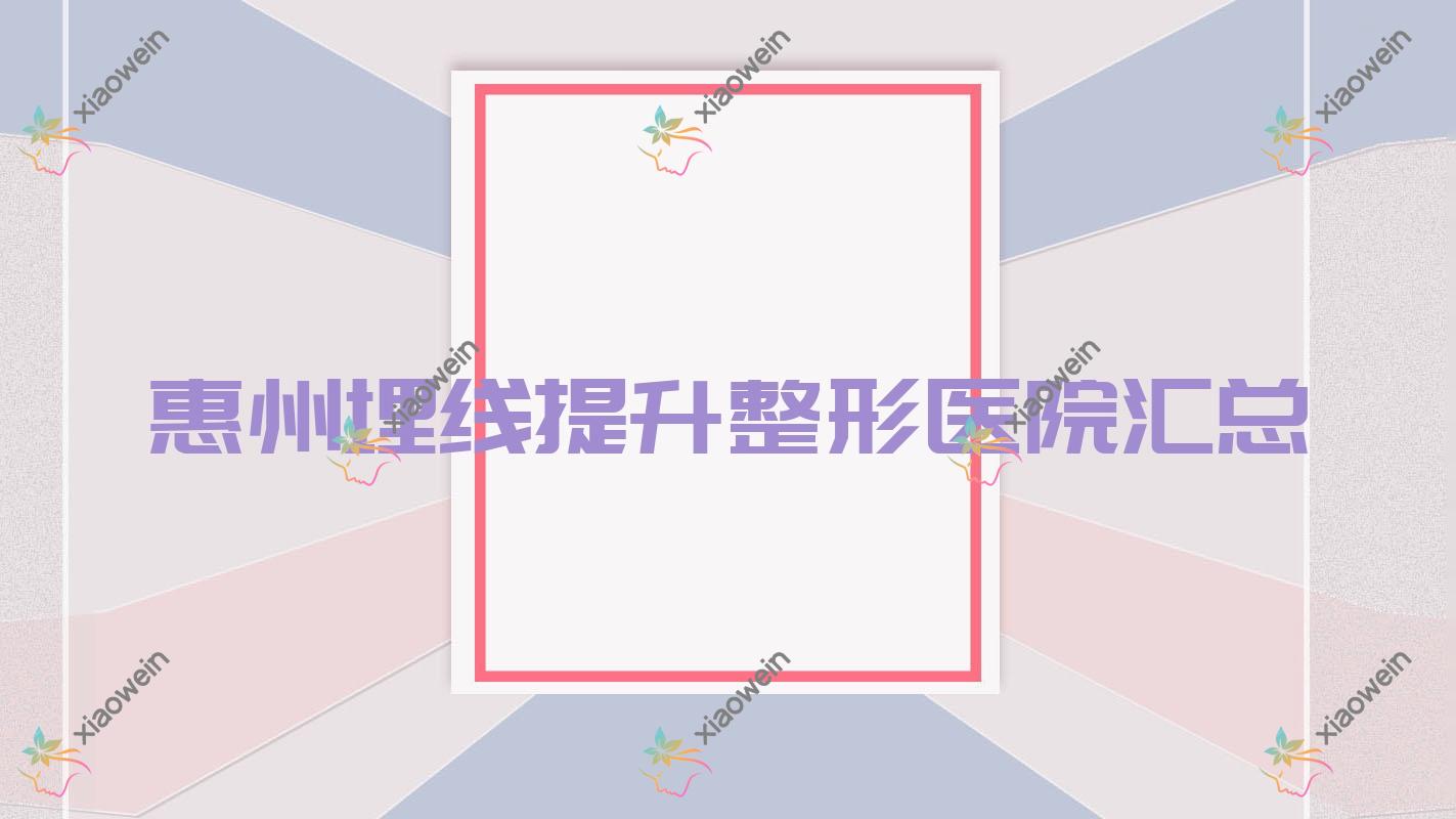 惠州埋线提升整形医院汇总前十测评,整理归纳当地这十家被网友们爱戴