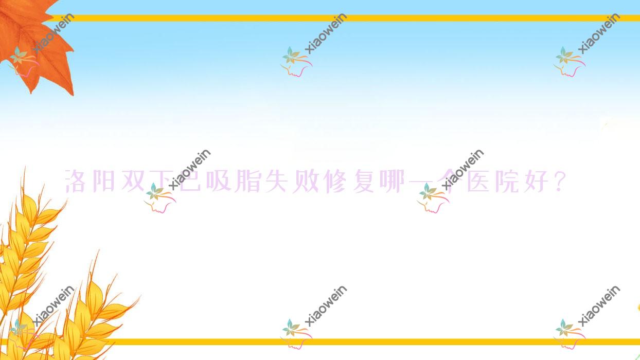 洛阳双下巴吸脂失败修复哪一个医院好？2023排行榜:佰丽、安和、美丽宣言等入选！附价目表