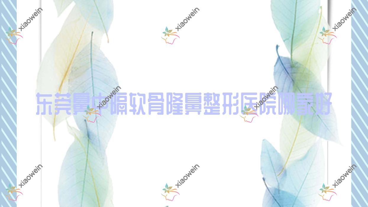 东莞鼻中隔软骨隆鼻哪家好？东莞玻尿酸丰鼻基底推荐蔻时、康祥、佩吉