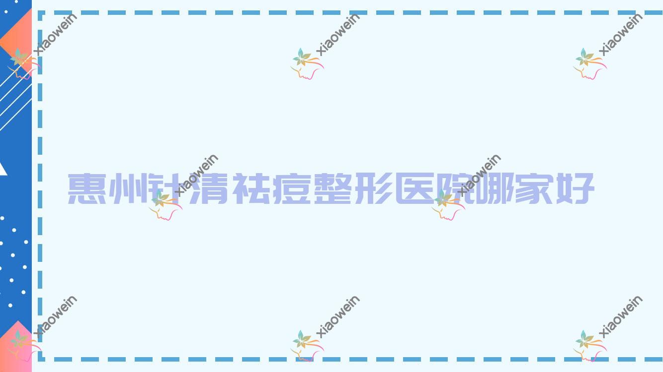 惠州针清祛痘哪家好？推荐惠州针清祛痘口碑好还正规的医院