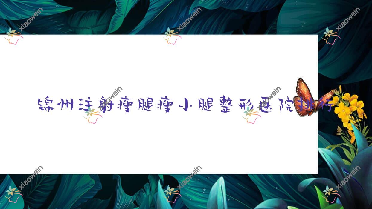 锦州注射瘦腿瘦小腿整形医院排行出炉(医院技术力人气很高)