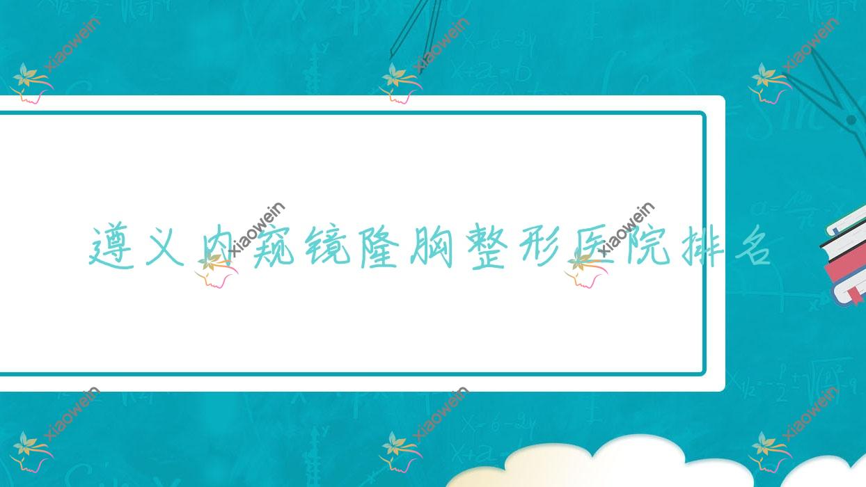 遵义内窥镜隆胸医院排名前五:湄潭摩登美学、青睐做产后丰胸好