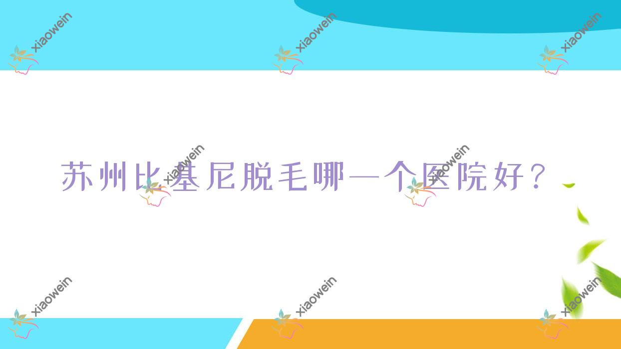 苏州比基尼脱毛哪一个医院好？盘点10家本地技术很高的整形机构
