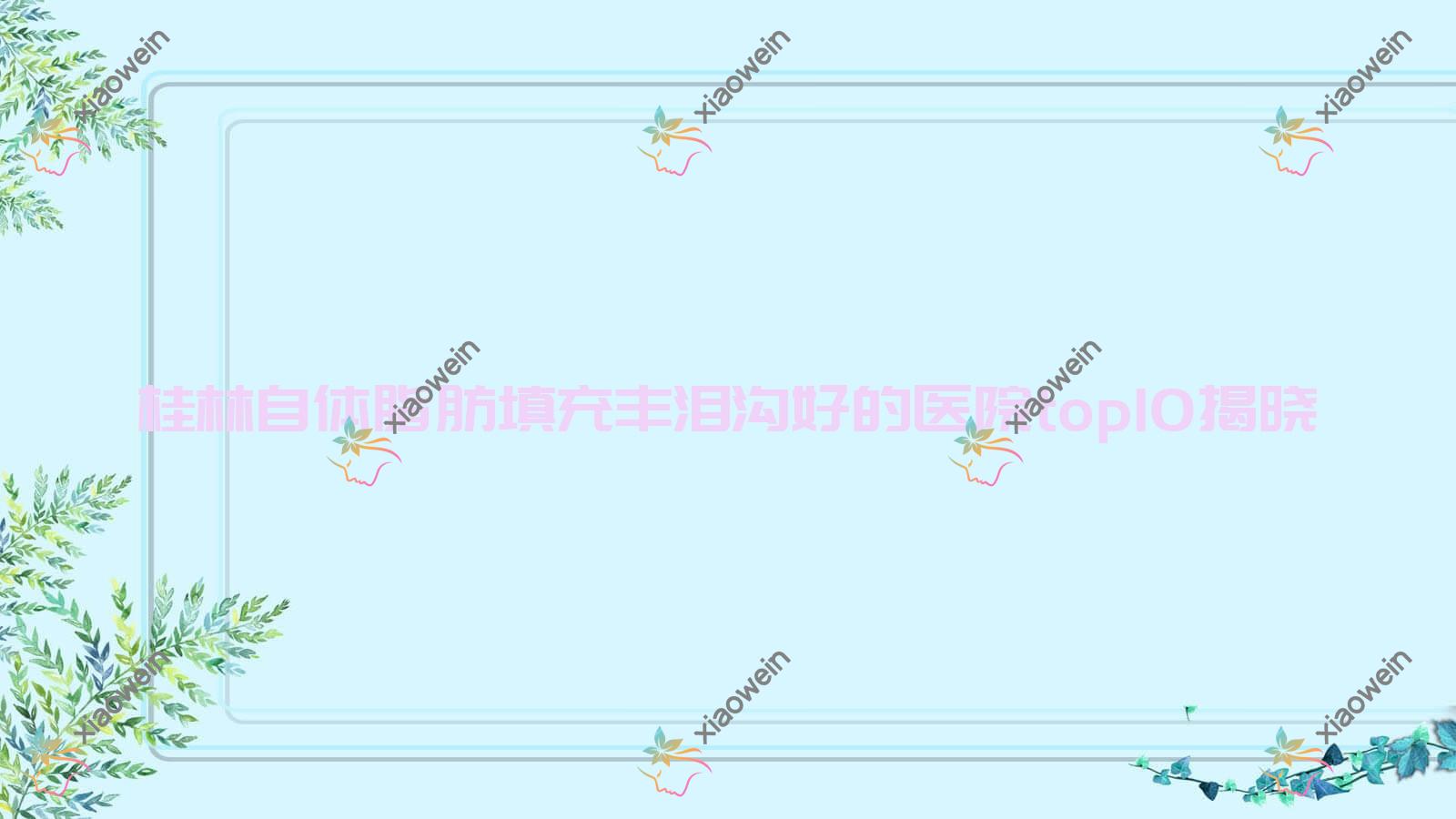 桂林自体脂肪填充丰泪沟好的医院top10揭晓:平乐丽身玛姬/蒲公英/郭云涛等有出名医生