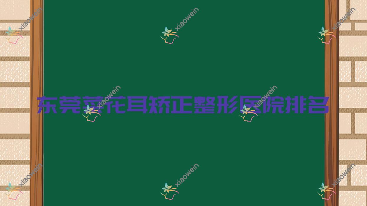 东莞菜花耳矫正医院价格发布:排名靠前的佩吉菜花耳矫正费用6000元起