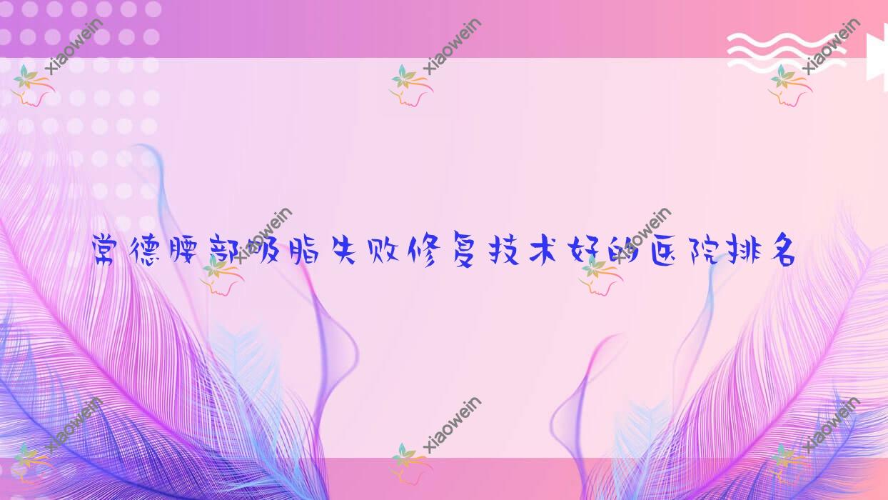 公开！常德腰部吸脂失败修复技术好的医院排名|前10名具体介绍,有几家是公办