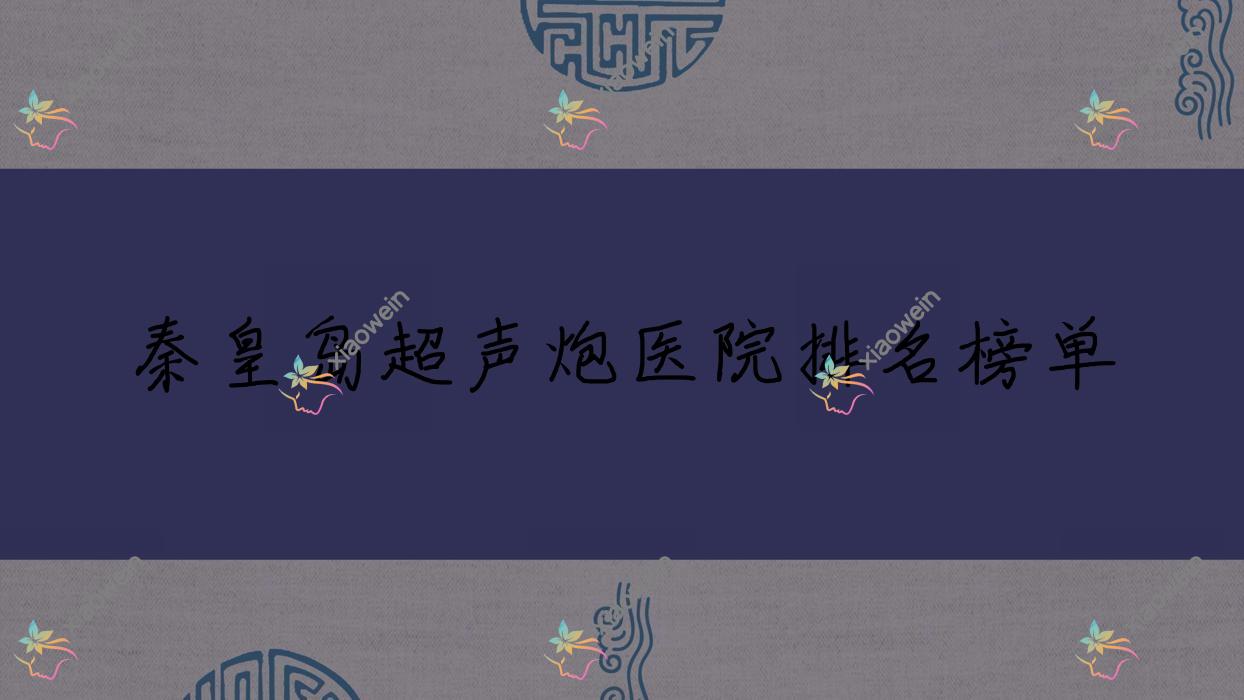 秦皇岛超声炮医院排名榜单价格表预览！公办、私立都有