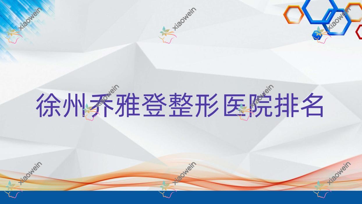 徐州乔雅登医院排名前10:美玲医学、欧美佳做艾维岚较好