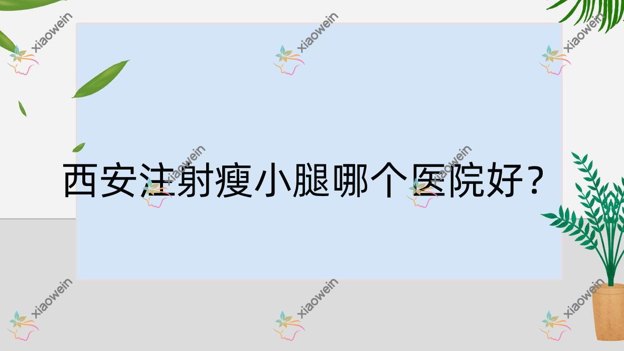 西安注射瘦小腿哪个医院好？盘点10家当地实力不低的整形机构