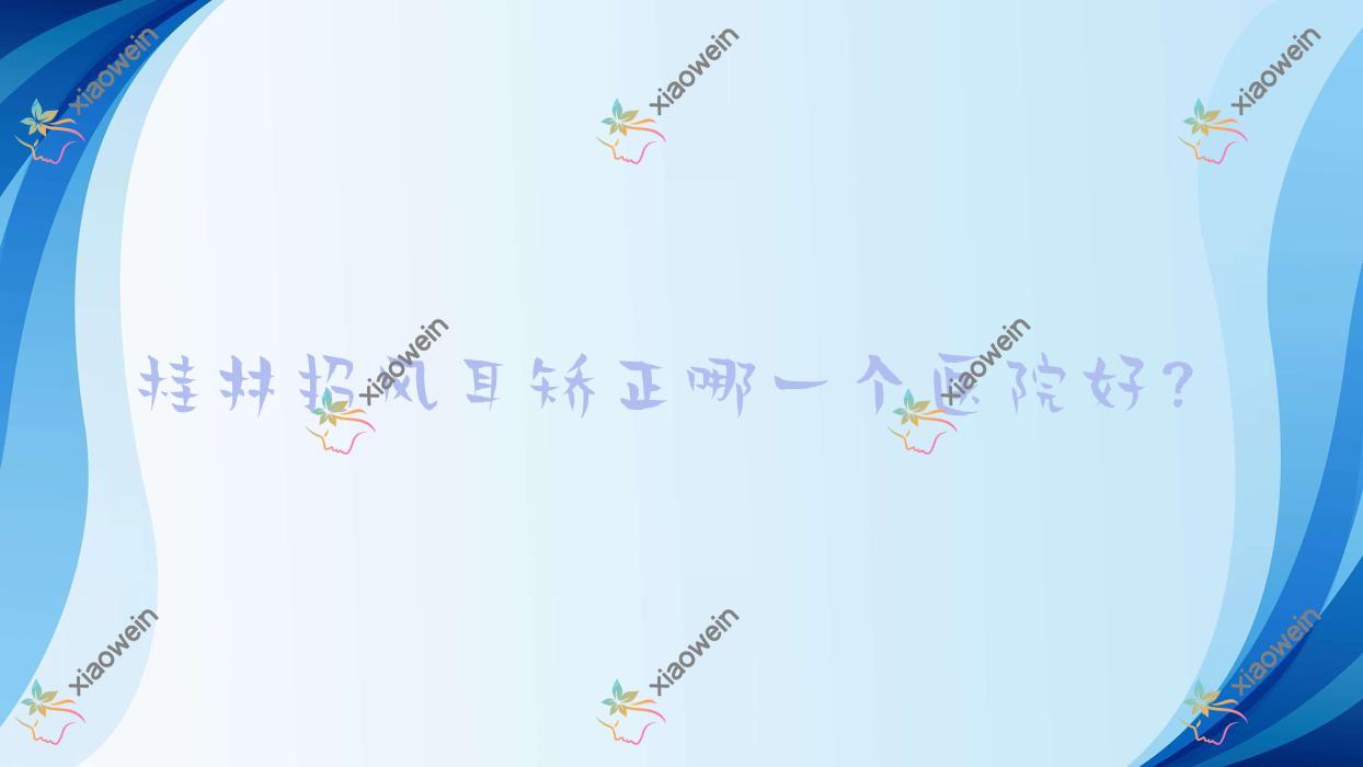 桂林招风耳矫正哪一个医院好？技术声誉相比:华美/叶氏嘉美/蒲公英等十家