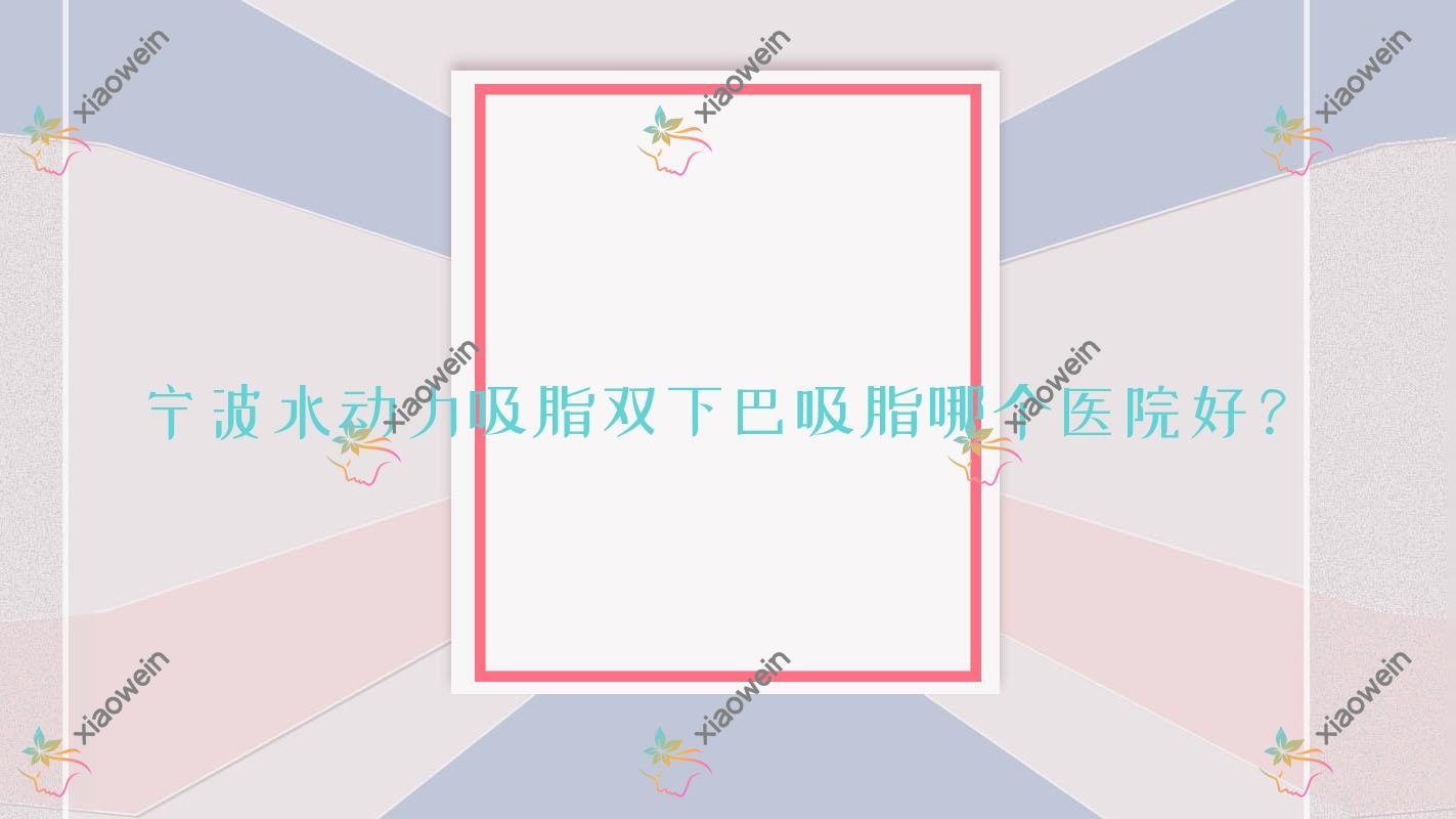 宁波水动力吸脂双下巴吸脂哪个医院好？技术声誉相对比:慈溪璟颜、卜凡美、芬迪等10家