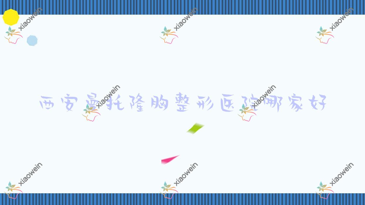 西安曼托隆胸哪家好？西安花样年华隆胸推荐引美善/述美/赫美