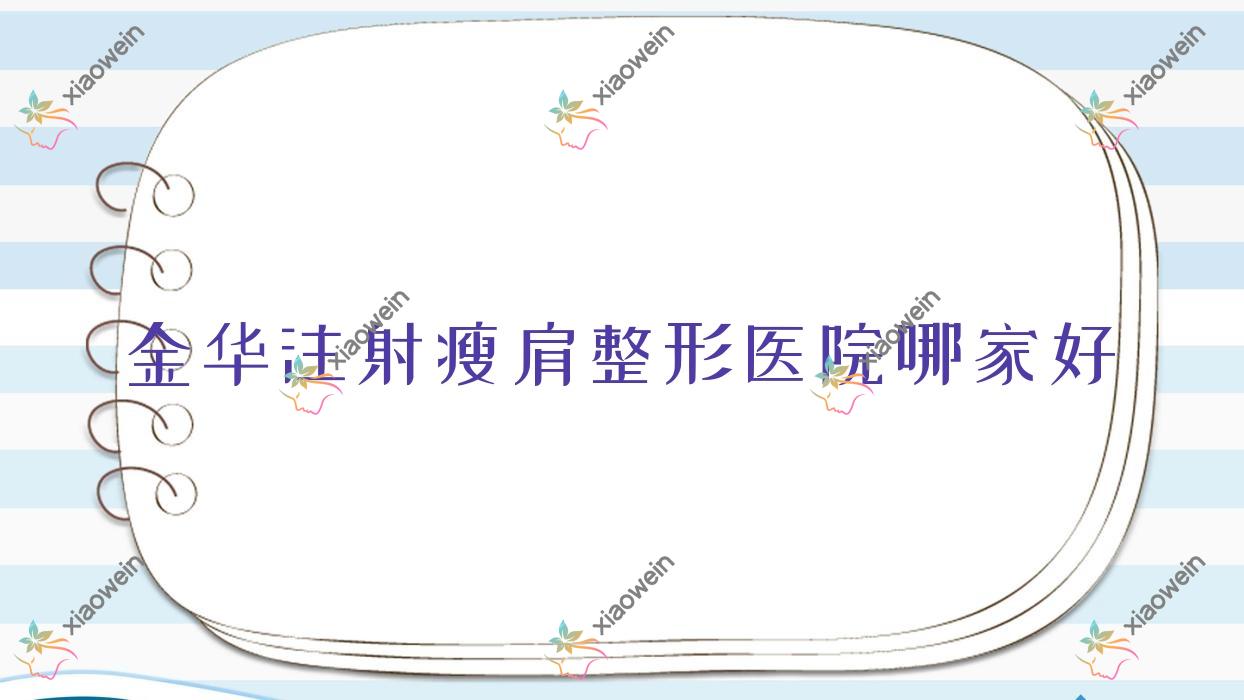 金华注射瘦肩哪家好？金华整形医院排名武义县梦菡/今妍/颜红亮