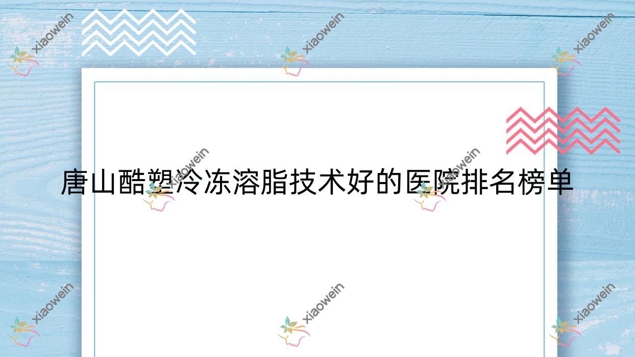 揭秘！唐山酷塑冷冻溶脂技术好的医院排名榜单|前十名全面解析,有几家是公办