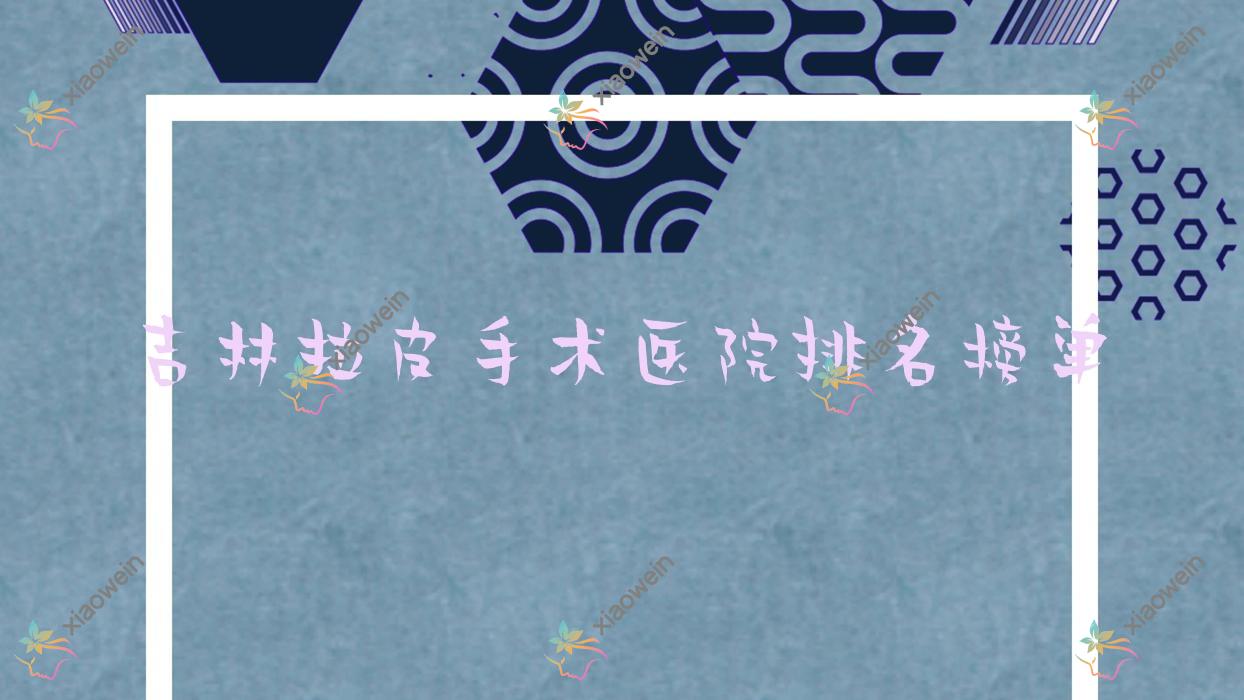 吉林拉皮手术医院排名榜单收费表总览！公办、私立都有