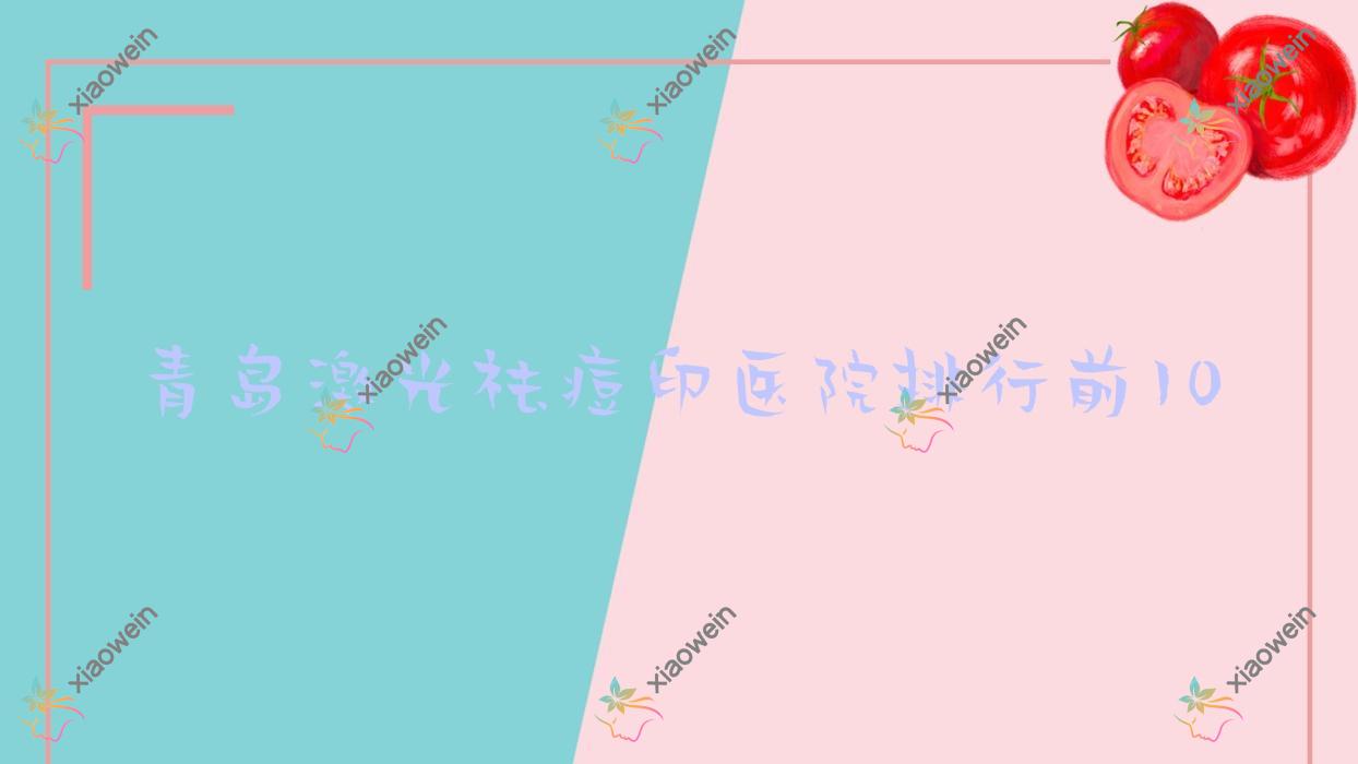 青岛激光祛痘印医院排行前10有哪些青岛很好激光祛痘印整形医院