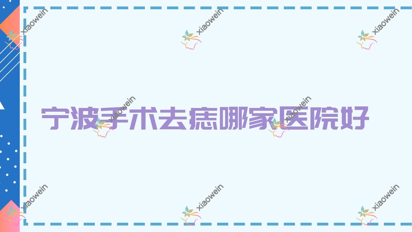 宁波手术去痣哪家医院好？整形医院、人气评价价格价目表总览！